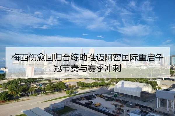 梅西伤愈回归合练助推迈阿密国际重启争冠节奏与赛季冲刺