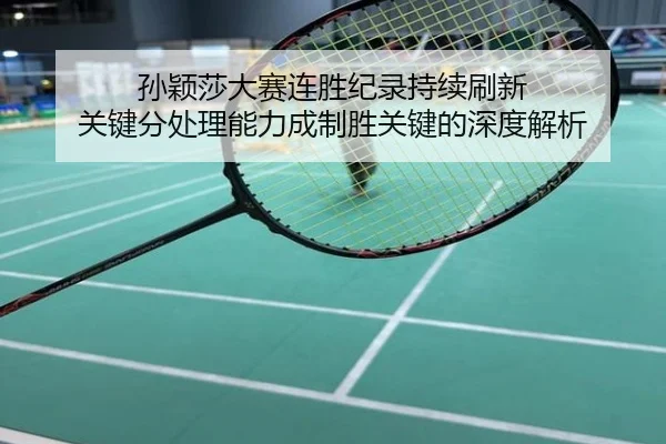 孙颖莎大赛连胜纪录持续刷新 关键分处理能力成制胜关键的深度解析