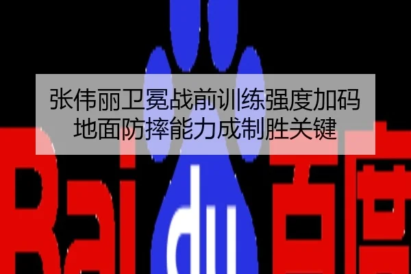 张伟丽卫冕战前训练强度加码 地面防摔能力成制胜关键